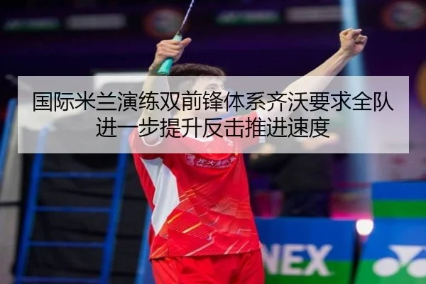 国际米兰演练双前锋体系齐沃要求全队进一步提升反击推进速度