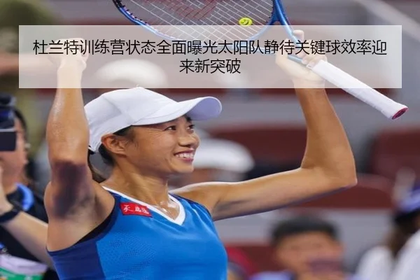 杜兰特训练营状态全面曝光太阳队静待关键球效率迎来新突破