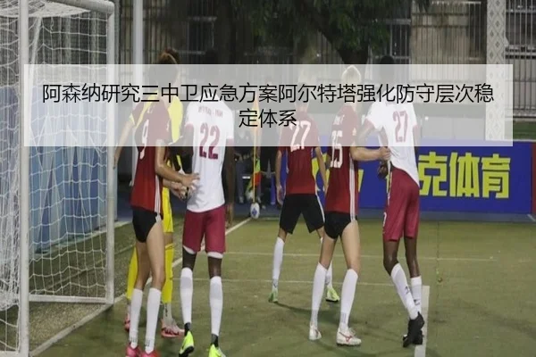 阿森纳研究三中卫应急方案阿尔特塔强化防守层次稳定体系