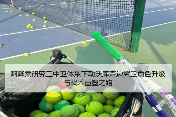 阿隆索研究三中卫体系下勒沃库森边翼卫角色升级与战术重塑之路